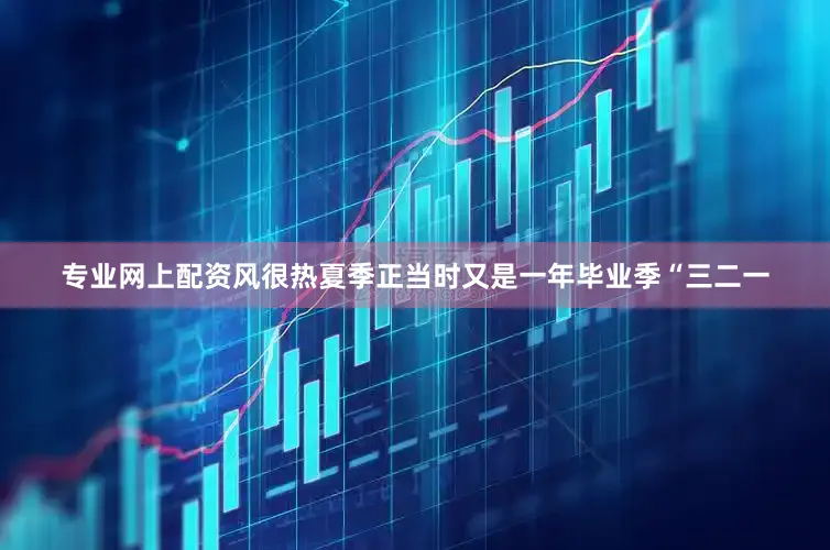 专业网上配资风很热夏季正当时又是一年毕业季“三二一