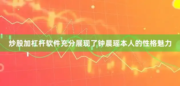 炒股加杠杆软件充分展现了钟晨瑶本人的性格魅力