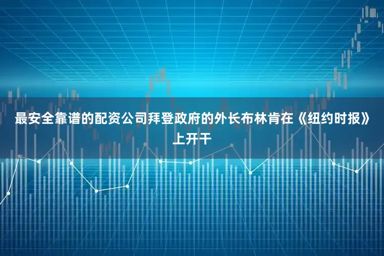 最安全靠谱的配资公司拜登政府的外长布林肯在《纽约时报》上开干