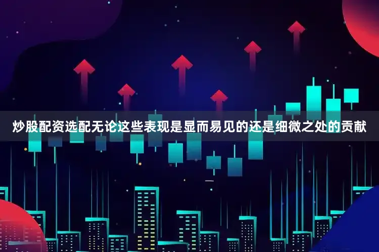 炒股配资选配无论这些表现是显而易见的还是细微之处的贡献
