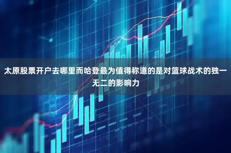 太原股票开户去哪里而哈登最为值得称道的是对篮球战术的独一无二的影响力