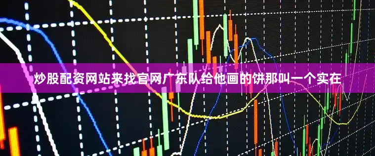 炒股配资网站来找官网广东队给他画的饼那叫一个实在