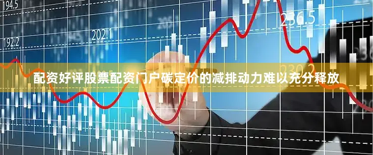 配资好评股票配资门户碳定价的减排动力难以充分释放