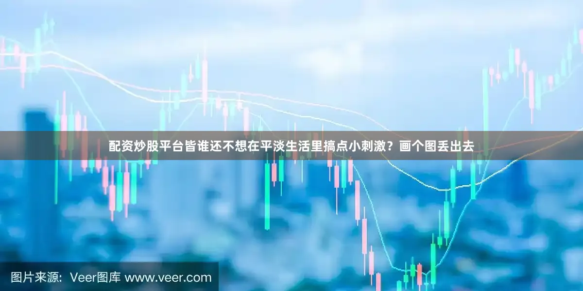 配资炒股平台皆谁还不想在平淡生活里搞点小刺激？画个图丢出去