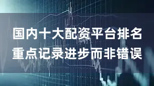 国内十大配资平台排名重点记录进步而非错误