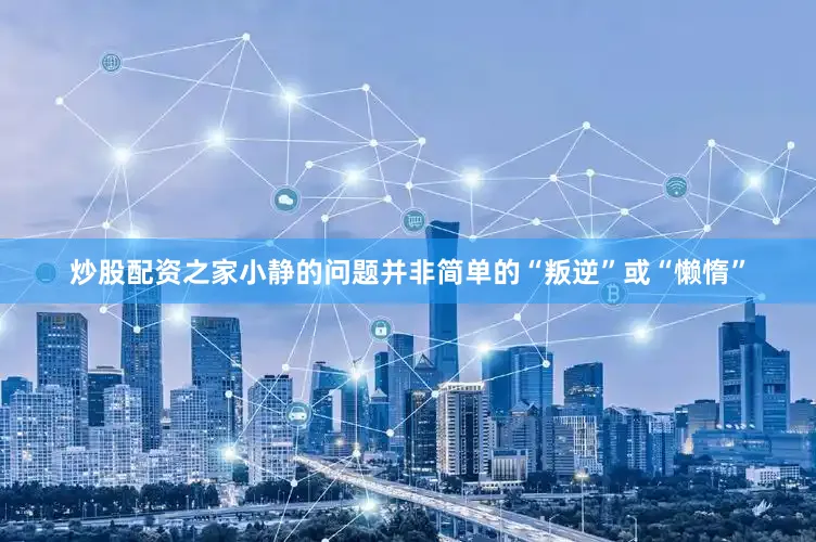 炒股配资之家小静的问题并非简单的“叛逆”或“懒惰”