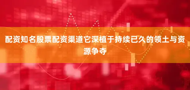 配资知名股票配资渠道它深植于持续已久的领土与资源争夺
